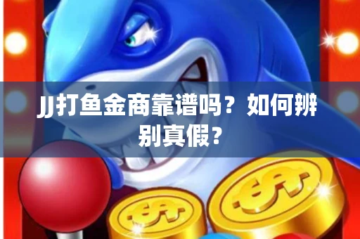 JJ打鱼金商靠谱吗？如何辨别真假？