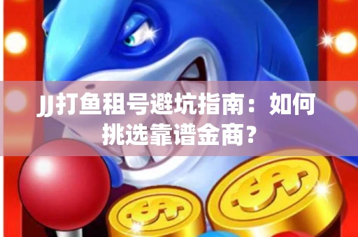 JJ打鱼租号避坑指南：如何挑选靠谱金商？