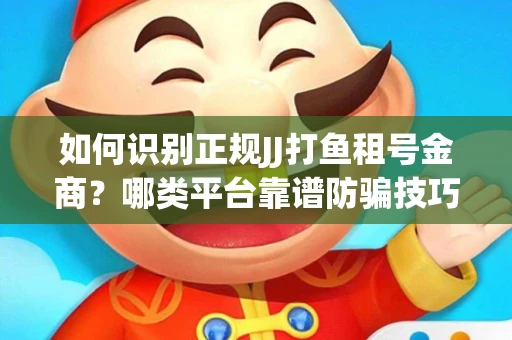 如何识别正规JJ打鱼租号金商？哪类平台靠谱防骗技巧？