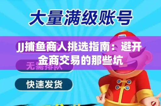 JJ捕鱼商人挑选指南：避开金商交易的那些坑