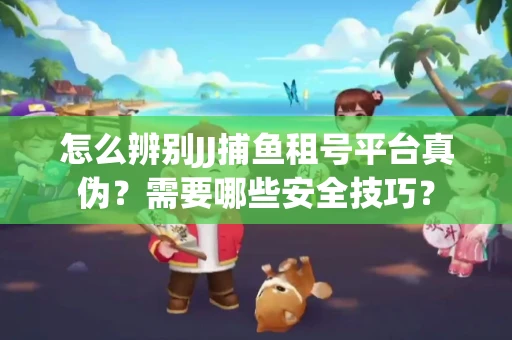 怎么辨别JJ捕鱼租号平台真伪？需要哪些安全技巧？