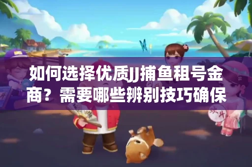 如何选择优质JJ捕鱼租号金商？需要哪些辨别技巧确保安全可靠？