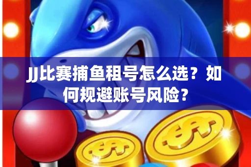 JJ比赛捕鱼租号怎么选？如何规避账号风险？