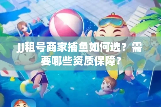 JJ租号商家捕鱼如何选？需要哪些资质保障？