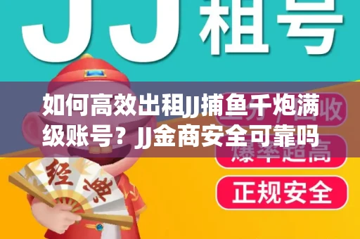 如何高效出租JJ捕鱼千炮满级账号？JJ金商安全可靠吗？