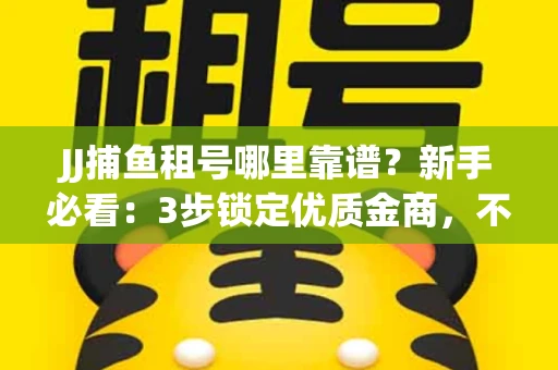 JJ捕鱼租号哪里靠谱？新手必看：3步锁定优质金商，不踩坑指南