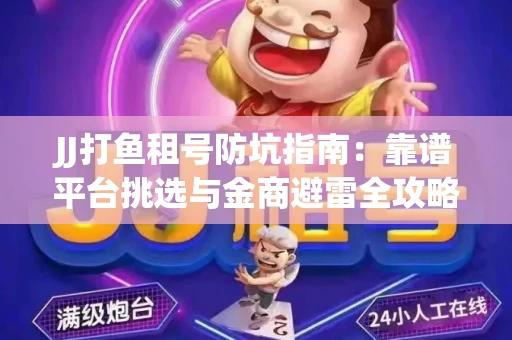 JJ打鱼租号防坑指南：靠谱平台挑选与金商避雷全攻略