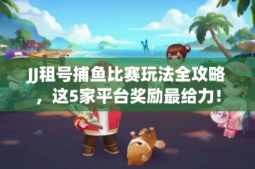 JJ租号捕鱼比赛玩法全攻略，这5家平台奖励最给力！