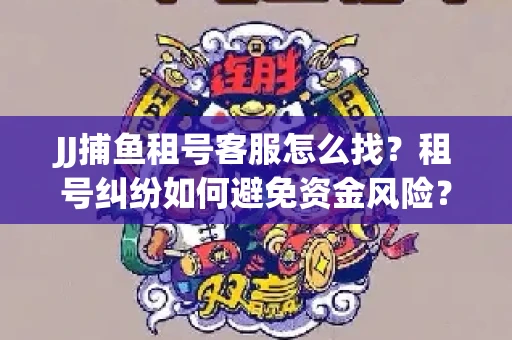 JJ捕鱼租号客服怎么找？租号纠纷如何避免资金风险？