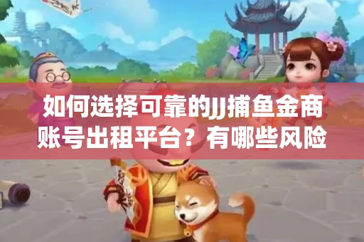 如何选择可靠的JJ捕鱼金商账号出租平台？有哪些风险需要注意？