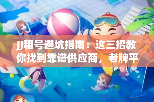 JJ租号避坑指南：这三招教你找到靠谱供应商，老牌平台名单曝光