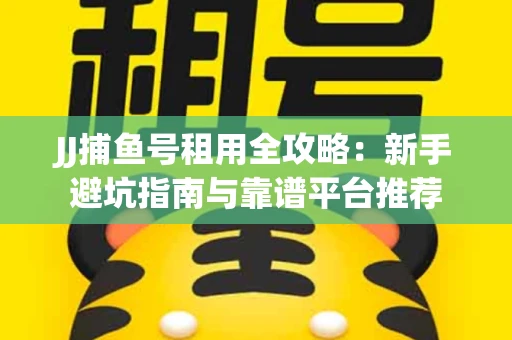 JJ捕鱼号租用全攻略：新手避坑指南与靠谱平台推荐