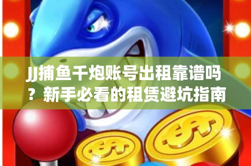 JJ捕鱼千炮账号出租靠谱吗？新手必看的租赁避坑指南