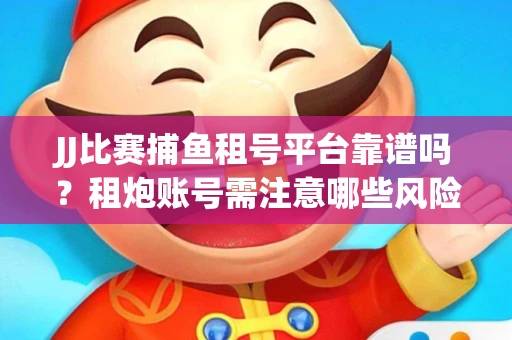 JJ比赛捕鱼租号平台靠谱吗？租炮账号需注意哪些风险？