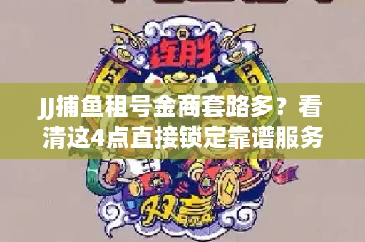JJ捕鱼租号金商套路多？看清这4点直接锁定靠谱服务商