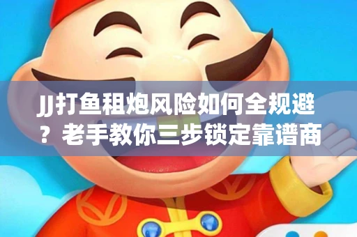 JJ打鱼租炮风险如何全规避？老手教你三步锁定靠谱商家