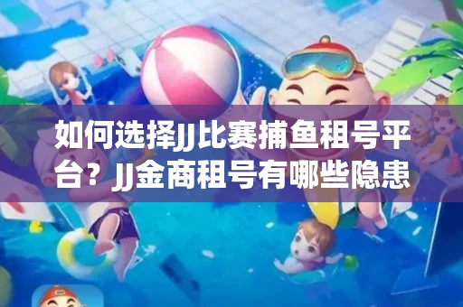 如何选择JJ比赛捕鱼租号平台？JJ金商租号有哪些隐患？
