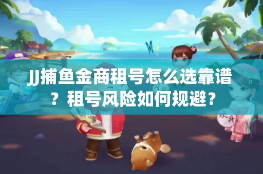 JJ捕鱼金商租号怎么选靠谱？租号风险如何规避？