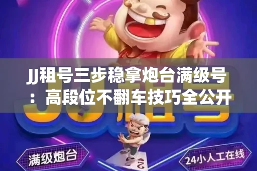 JJ租号三步稳拿炮台满级号：高段位不翻车技巧全公开！