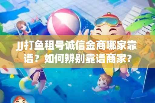 JJ打鱼租号诚信金商哪家靠谱？如何辨别靠谱商家？