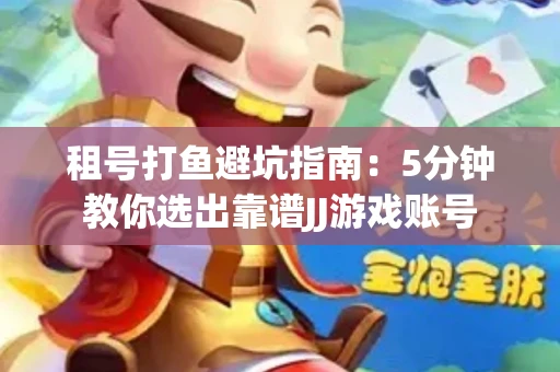 租号打鱼避坑指南：5分钟教你选出靠谱JJ游戏账号