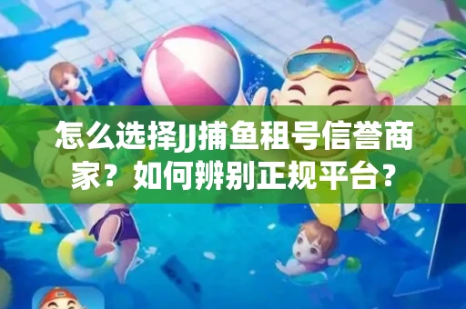 怎么选择JJ捕鱼租号信誉商家？如何辨别正规平台？