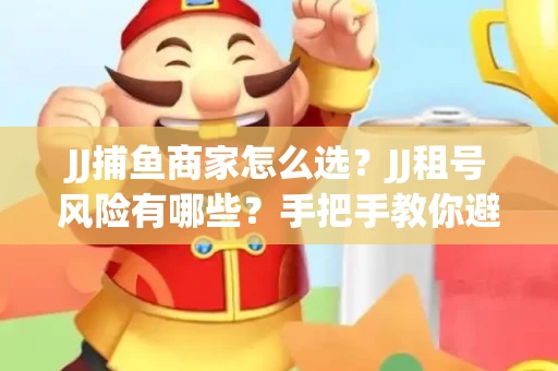 JJ捕鱼商家怎么选？JJ租号风险有哪些？手把手教你避坑指南