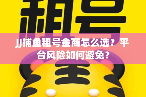 JJ捕鱼租号金商怎么选？平台风险如何避免？