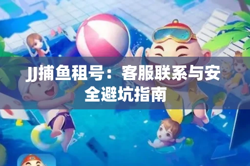 JJ捕鱼租号：客服联系与安全避坑指南