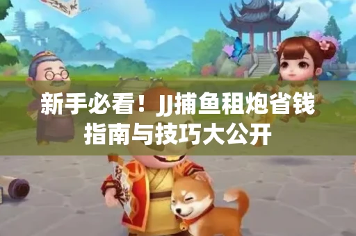 新手必看！JJ捕鱼租炮省钱指南与技巧大公开