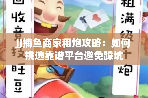 JJ捕鱼商家租炮攻略：如何挑选靠谱平台避免踩坑