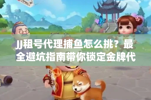 JJ租号代理捕鱼怎么挑？最全避坑指南带你锁定金牌代理商