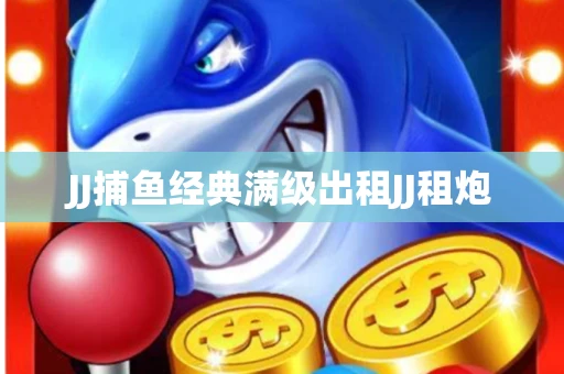 JJ捕鱼经典满级出租JJ租炮