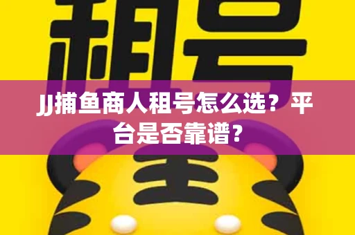 JJ捕鱼商人租号怎么选？平台是否靠谱？