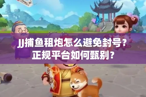 JJ捕鱼租炮怎么避免封号？正规平台如何甄别？