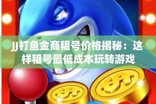 JJ打鱼金商租号价格揭秘：这样租号最低成本玩转游戏