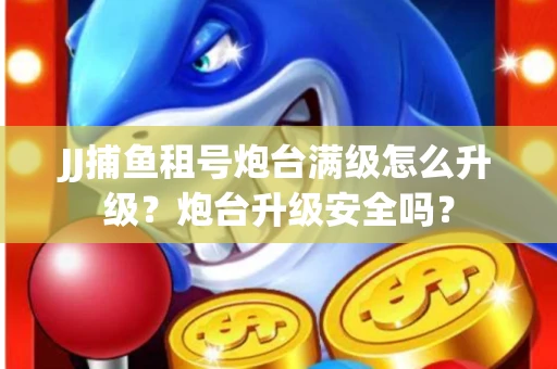 JJ捕鱼租号炮台满级怎么升级？炮台升级安全吗？