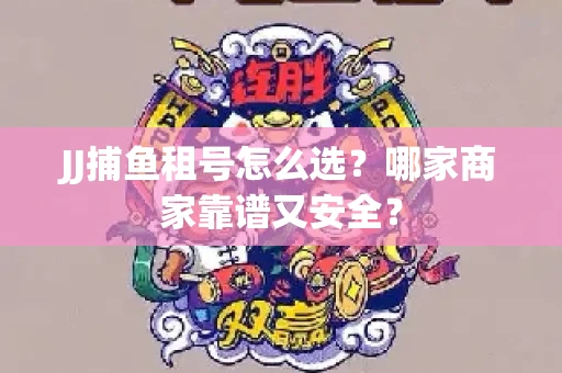 JJ捕鱼租号怎么选？哪家商家靠谱又安全？