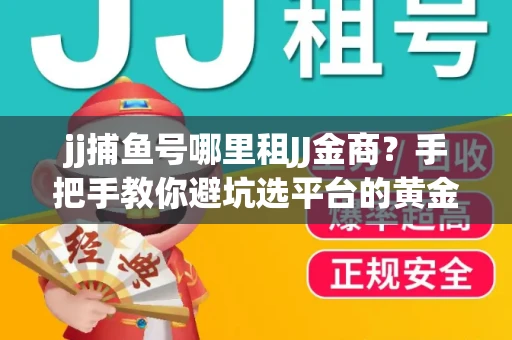 jj捕鱼号哪里租JJ金商？手把手教你避坑选平台的黄金法则