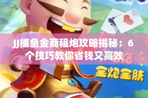JJ捕鱼金商租炮攻略揭秘：6个技巧教你省钱又高效