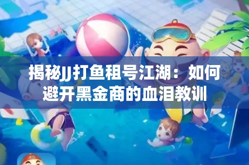 揭秘JJ打鱼租号江湖：如何避开黑金商的血泪教训
