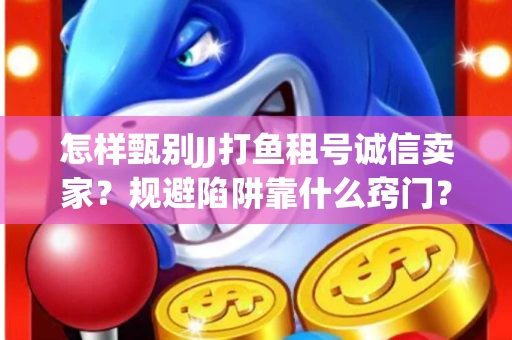 怎样甄别JJ打鱼租号诚信卖家？规避陷阱靠什么窍门？