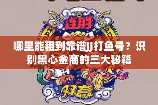 哪里能租到靠谱JJ打鱼号？识别黑心金商的三大秘籍