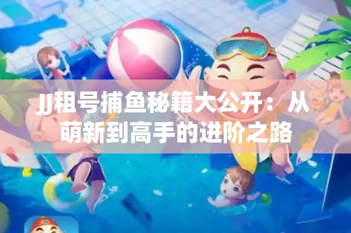 JJ租号捕鱼秘籍大公开：从萌新到高手的进阶之路