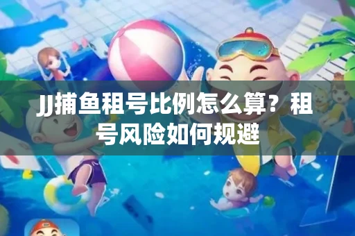 JJ捕鱼租号比例怎么算？租号风险如何规避