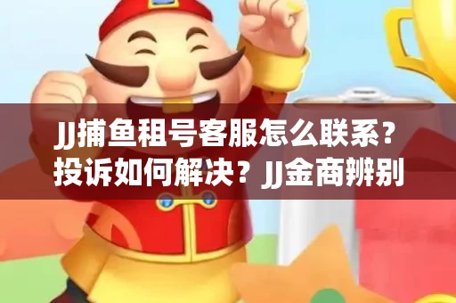 JJ捕鱼租号客服怎么联系？投诉如何解决？JJ金商辨别技巧有哪些？