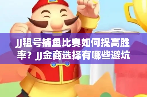 JJ租号捕鱼比赛如何提高胜率？JJ金商选择有哪些避坑技巧？