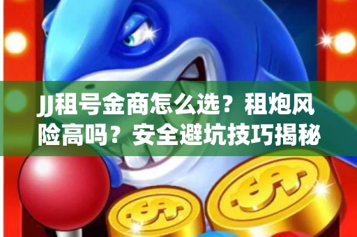 JJ租号金商怎么选？租炮风险高吗？安全避坑技巧揭秘