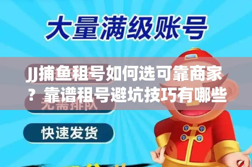 JJ捕鱼租号如何选可靠商家？靠谱租号避坑技巧有哪些？