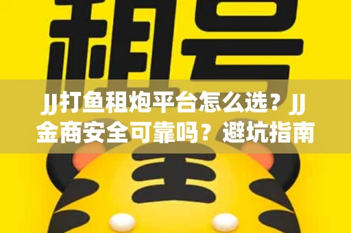 JJ打鱼租炮平台怎么选？JJ金商安全可靠吗？避坑指南